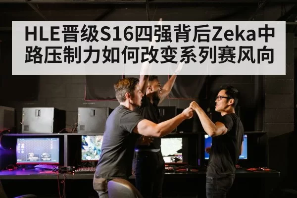 HLE晋级S16四强背后Zeka中路压制力如何改变系列赛风向