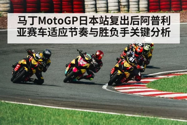 马丁MotoGP日本站复出后阿普利亚赛车适应节奏与胜负手关键分析