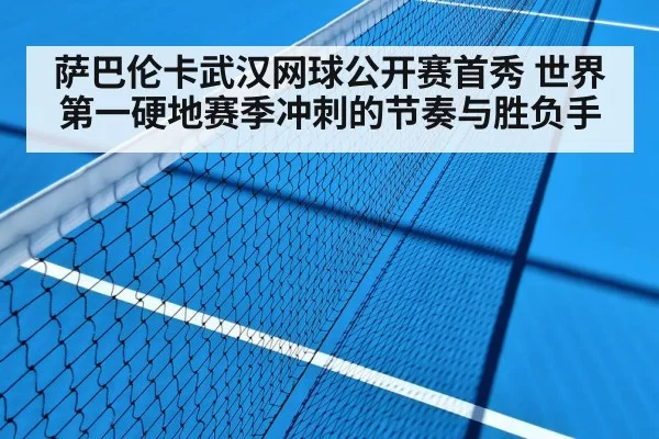 萨巴伦卡武汉网球公开赛首秀 世界第一硬地赛季冲刺的节奏与胜负手