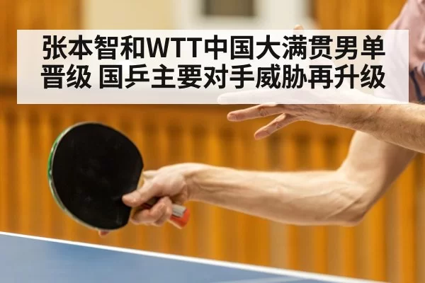张本智和WTT中国大满贯男单晋级 国乒主要对手威胁再升级