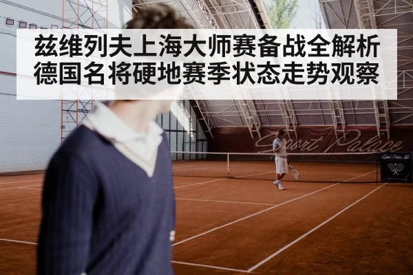 兹维列夫上海大师赛备战全解析 德国名将硬地赛季状态走势观察