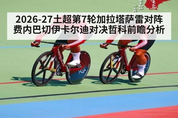 2026-27土超第7轮加拉塔萨雷对阵费内巴切伊卡尔迪对决哲科前瞻分析