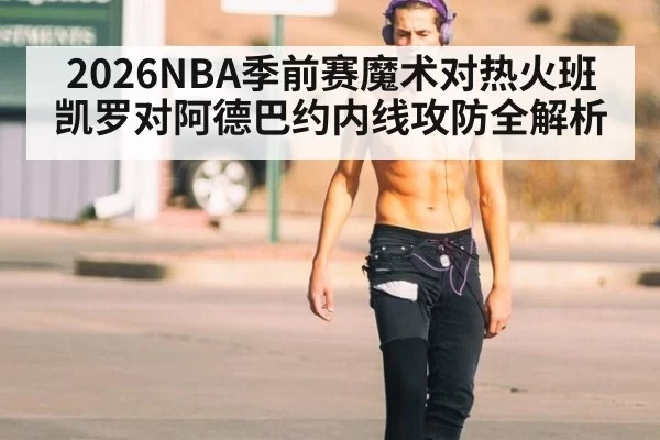 2026NBA季前赛魔术对热火班凯罗对阿德巴约内线攻防全解析
