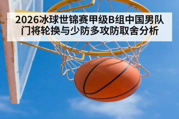 2026冰球世锦赛甲级B组中国男队门将轮换与少防多攻防取舍分析